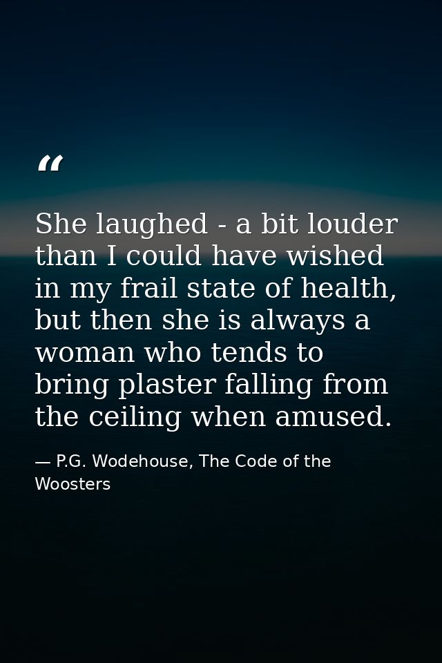 She laughed - a bit louder than I could have wished in my frail state of health, but then she is always a woman who tend — P.G. Wodehouse, The Code of the Woosters