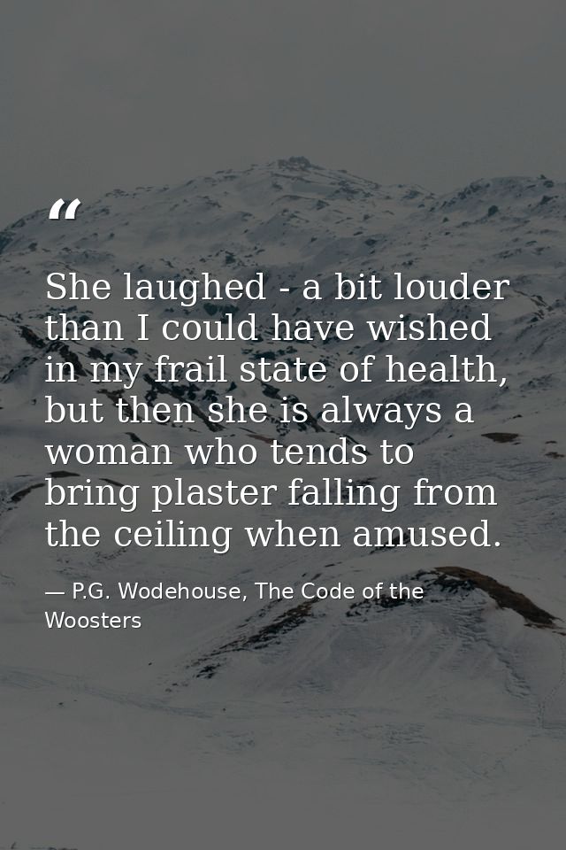 She laughed - a bit louder than I could have wished in my frail state of health, but then she is always a woman who tend — P.G. Wodehouse, The Code of the Woosters
