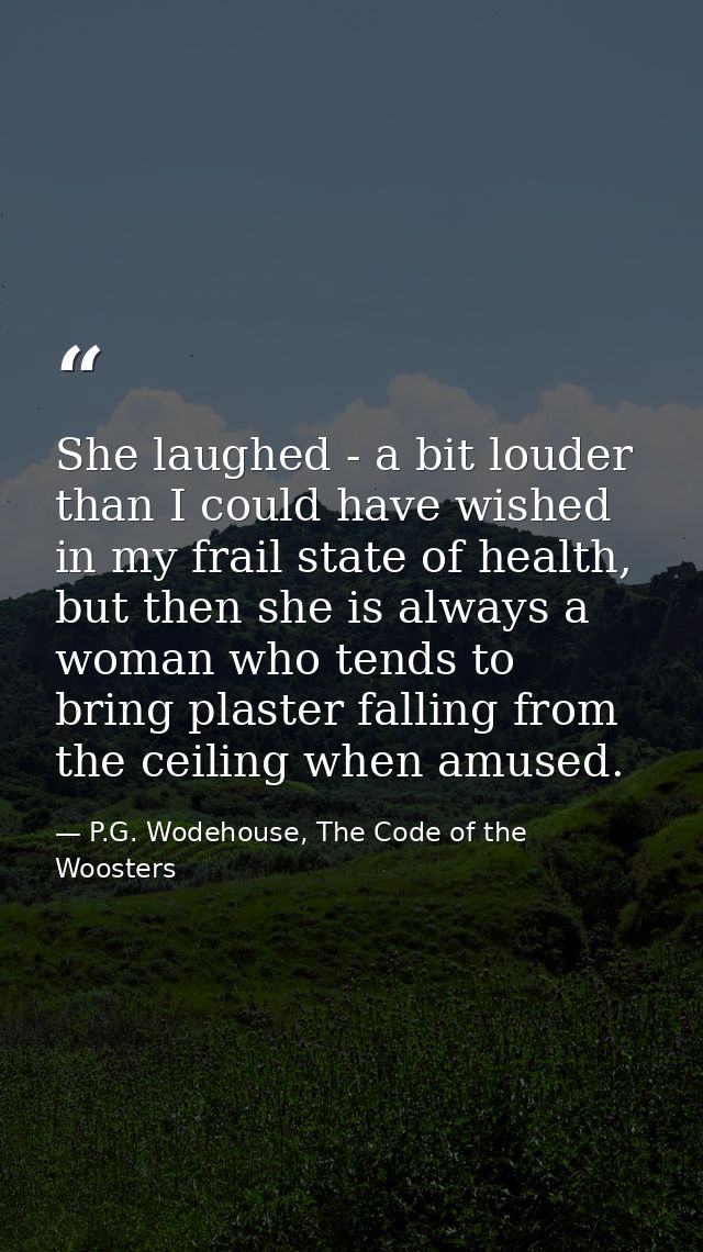 She laughed - a bit louder than I could have wished in my frail state of health, but then she is always a woman who tend — P.G. Wodehouse, The Code of the Woosters