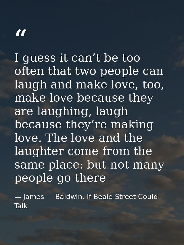 I guess it can’t be too often that two people can laugh and make love, too, make love because they are laughing, laugh b — James     Baldwin, If Beale Street Could Talk