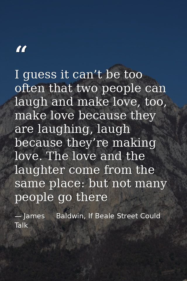 I guess it can’t be too often that two people can laugh and make love, too, make love because they are laughing, laugh b — James     Baldwin, If Beale Street Could Talk