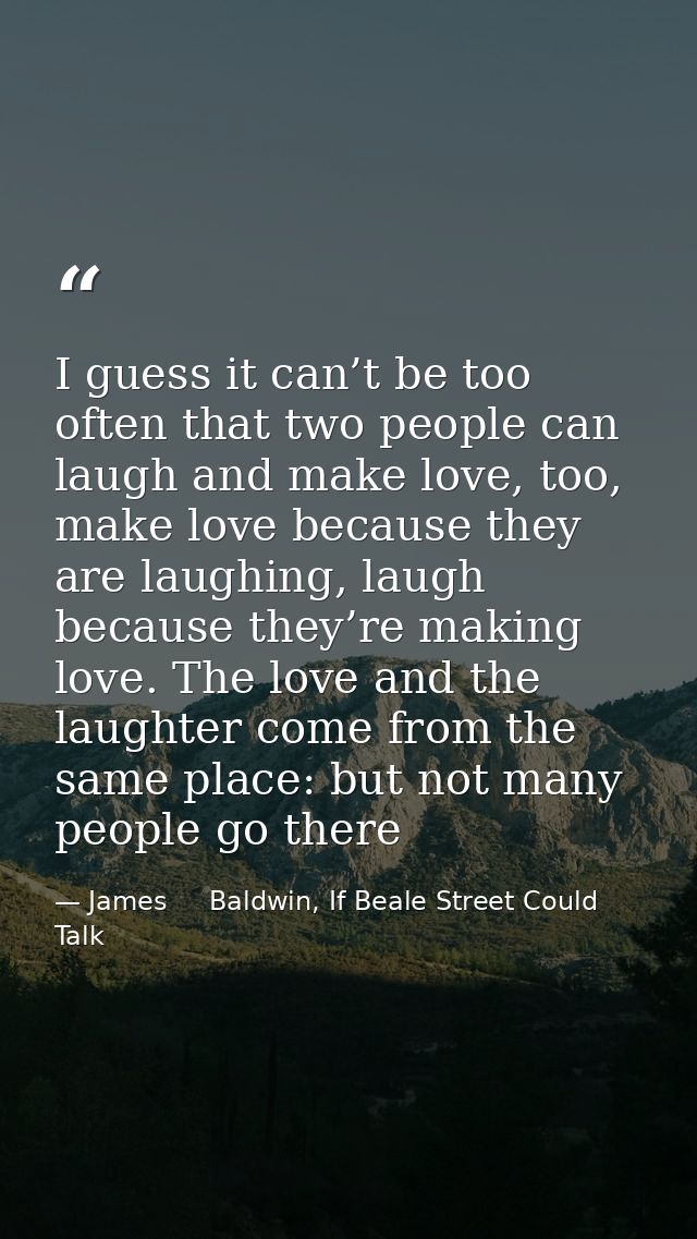 I guess it can’t be too often that two people can laugh and make love, too, make love because they are laughing, laugh b — James     Baldwin, If Beale Street Could Talk