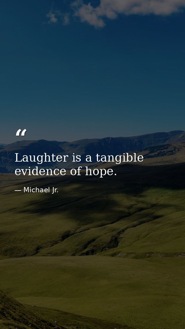 Laughter is a tangible evidence of hope. — Michael Jr.