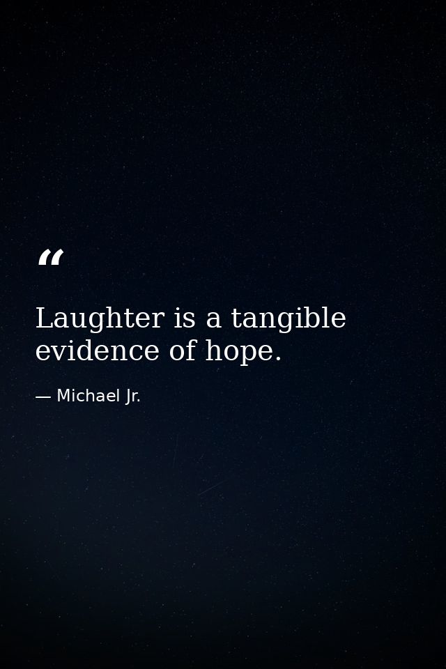Laughter is a tangible evidence of hope. — Michael Jr.