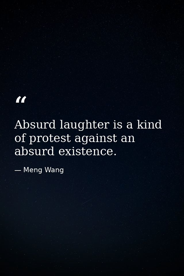 Absurd laughter is a kind of protest against an absurd existence. — Meng Wang