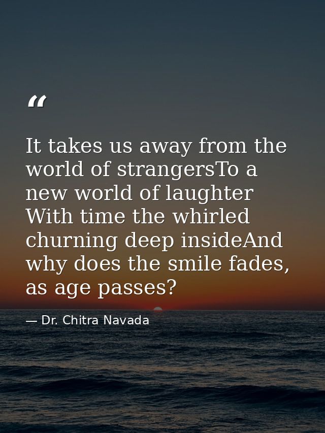 It takes us away from the world of strangersTo a new world of laughter With time the whirled churning deep insideAnd why — Dr. Chitra Navada
