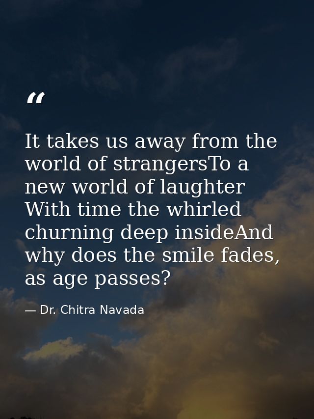 It takes us away from the world of strangersTo a new world of laughter With time the whirled churning deep insideAnd why — Dr. Chitra Navada