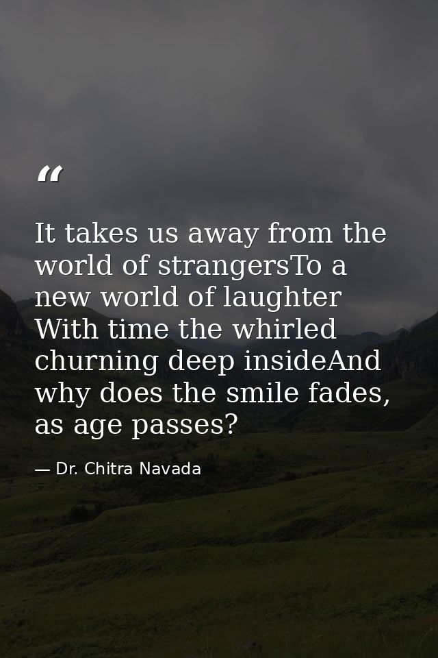 It takes us away from the world of strangersTo a new world of laughter With time the whirled churning deep insideAnd why — Dr. Chitra Navada