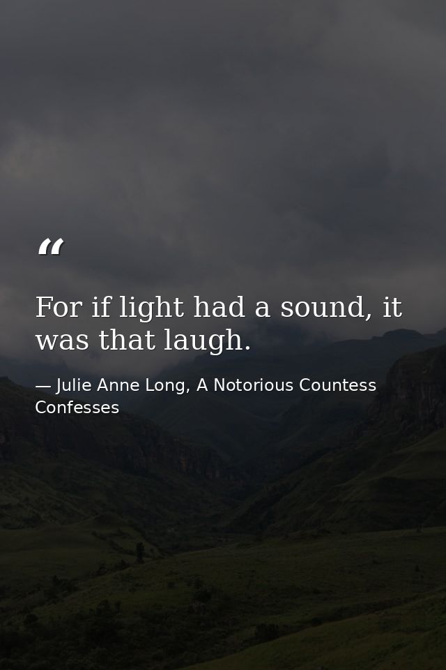 For if light had a sound, it was that laugh. — Julie Anne Long, A Notorious Countess Confesses