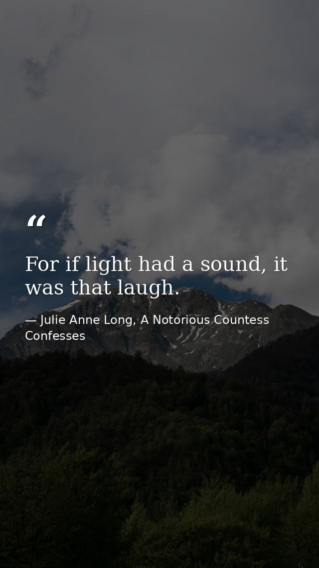 For if light had a sound, it was that laugh. — Julie Anne Long, A Notorious Countess Confesses