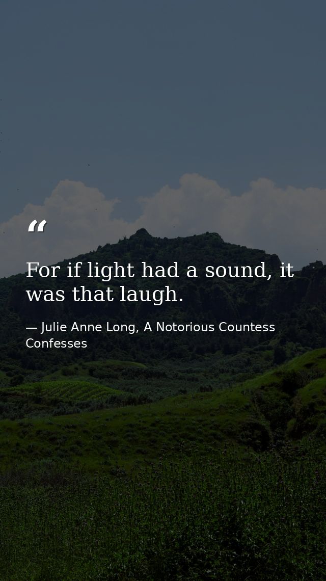 For if light had a sound, it was that laugh. — Julie Anne Long, A Notorious Countess Confesses
