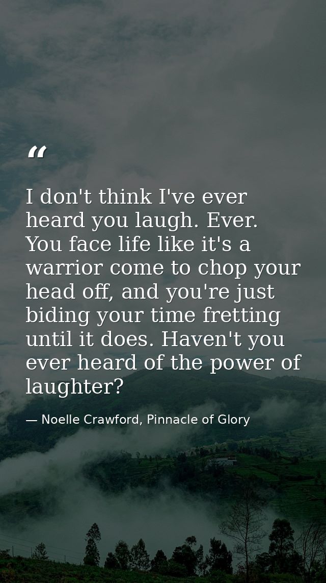I don't think I've ever heard you laugh. Ever. You face life like it's a warrior come to chop your head off, and you're  — Noelle Crawford, Pinnacle of Glory