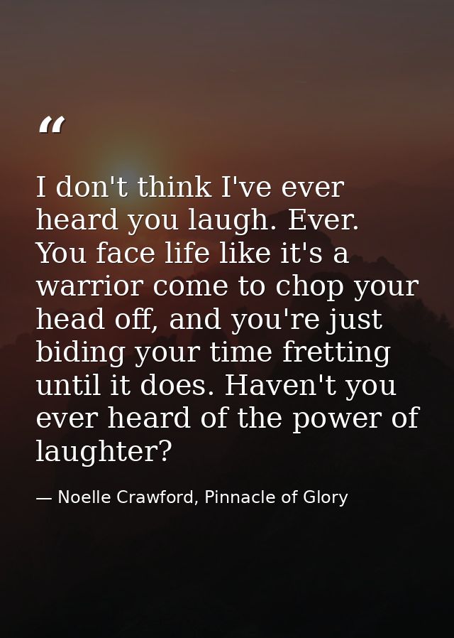 I don't think I've ever heard you laugh. Ever. You face life like it's a warrior come to chop your head off, and you're  — Noelle Crawford, Pinnacle of Glory