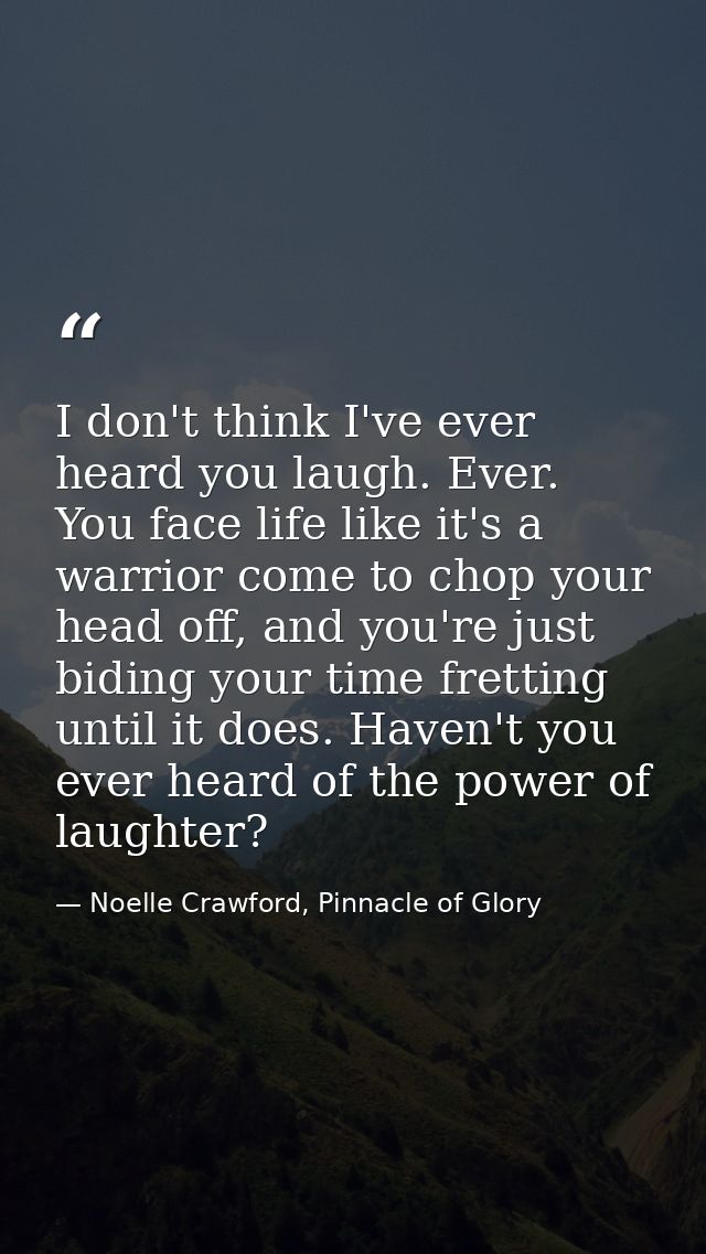I don't think I've ever heard you laugh. Ever. You face life like it's a warrior come to chop your head off, and you're  — Noelle Crawford, Pinnacle of Glory