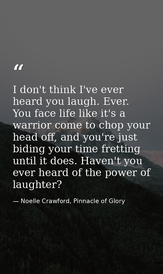 I don't think I've ever heard you laugh. Ever. You face life like it's a warrior come to chop your head off, and you're  — Noelle Crawford, Pinnacle of Glory