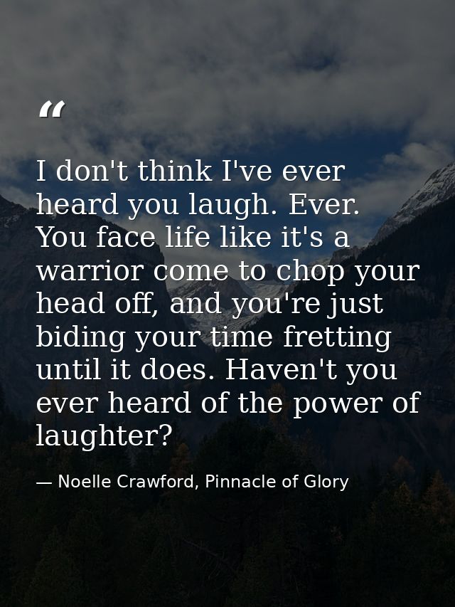 I don't think I've ever heard you laugh. Ever. You face life like it's a warrior come to chop your head off, and you're  — Noelle Crawford, Pinnacle of Glory
