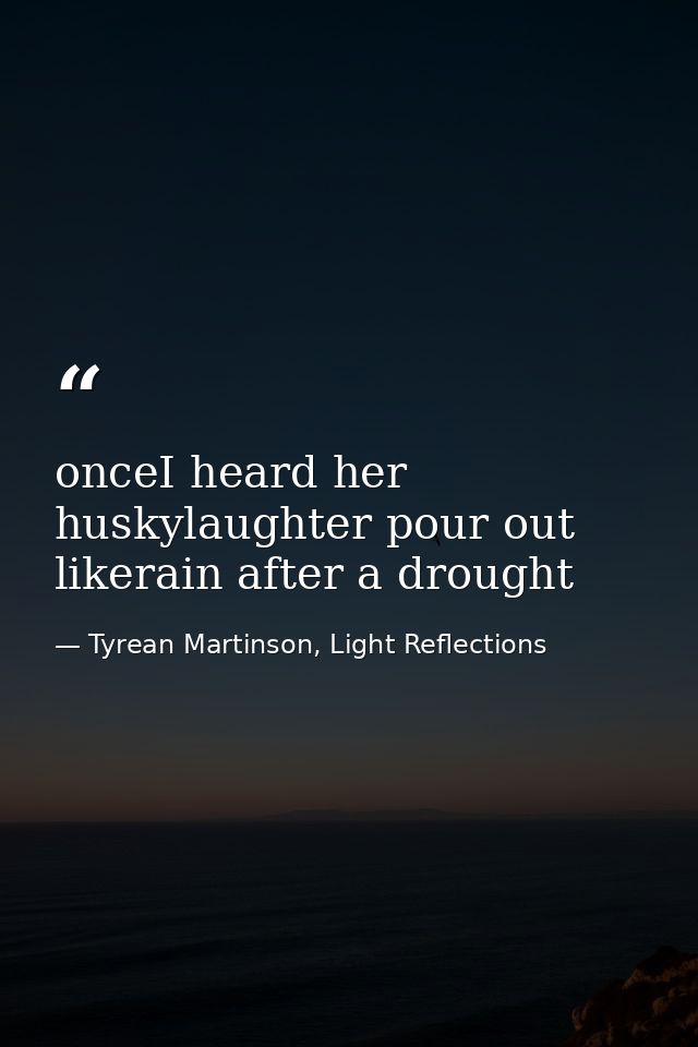 onceI heard her huskylaughter pour out likerain after a drought — Tyrean Martinson, Light Reflections