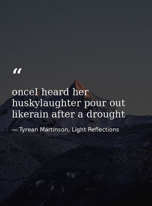 onceI heard her huskylaughter pour out likerain after a drought — Tyrean Martinson, Light Reflections