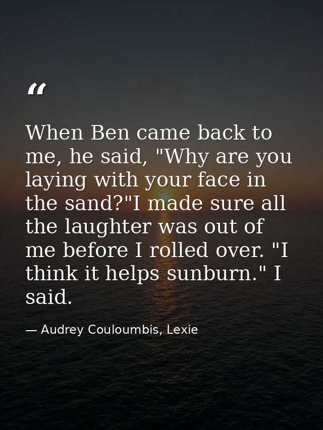 When Ben came back to me, he said, "Why are you laying with your face in the sand?"I made sure all the laughter was out  — Audrey Couloumbis, Lexie