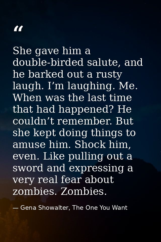 She gave him a double-birded salute, and he barked out a rusty laugh. I’m laughing. Me. When was the last time that had  — Gena Showalter, The One You Want