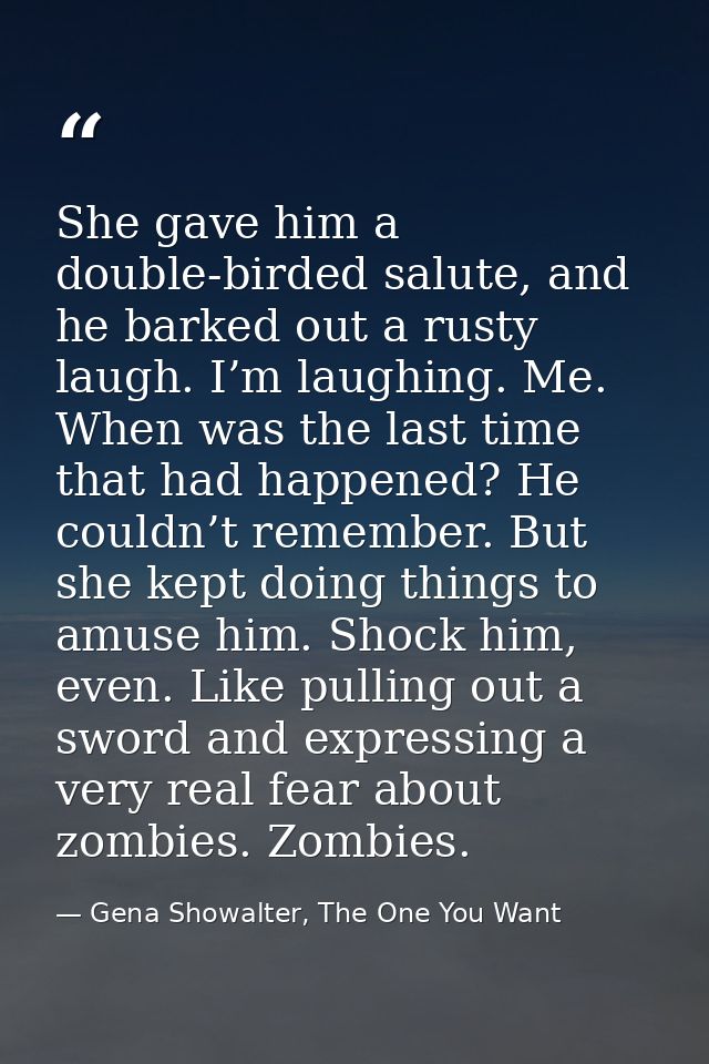 She gave him a double-birded salute, and he barked out a rusty laugh. I’m laughing. Me. When was the last time that had  — Gena Showalter, The One You Want