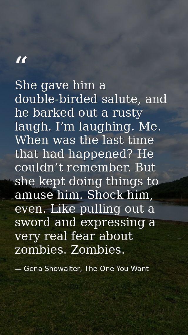 She gave him a double-birded salute, and he barked out a rusty laugh. I’m laughing. Me. When was the last time that had  — Gena Showalter, The One You Want