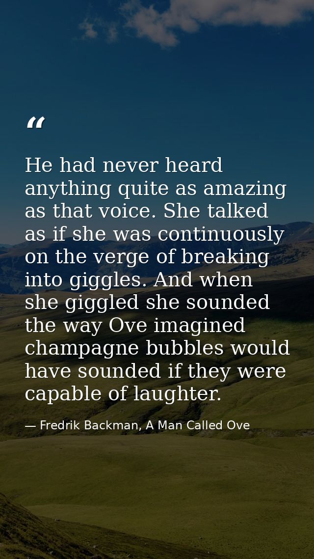 He had never heard anything quite as amazing as that voice. She talked as if she was continuously on the verge of breaki — Fredrik Backman, A Man Called Ove