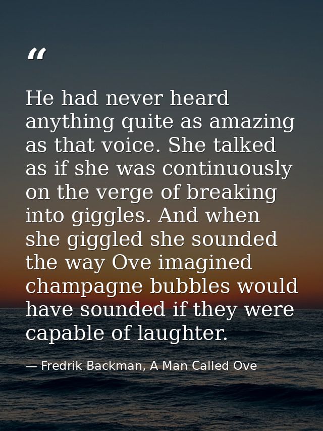 He had never heard anything quite as amazing as that voice. She talked as if she was continuously on the verge of breaki — Fredrik Backman, A Man Called Ove