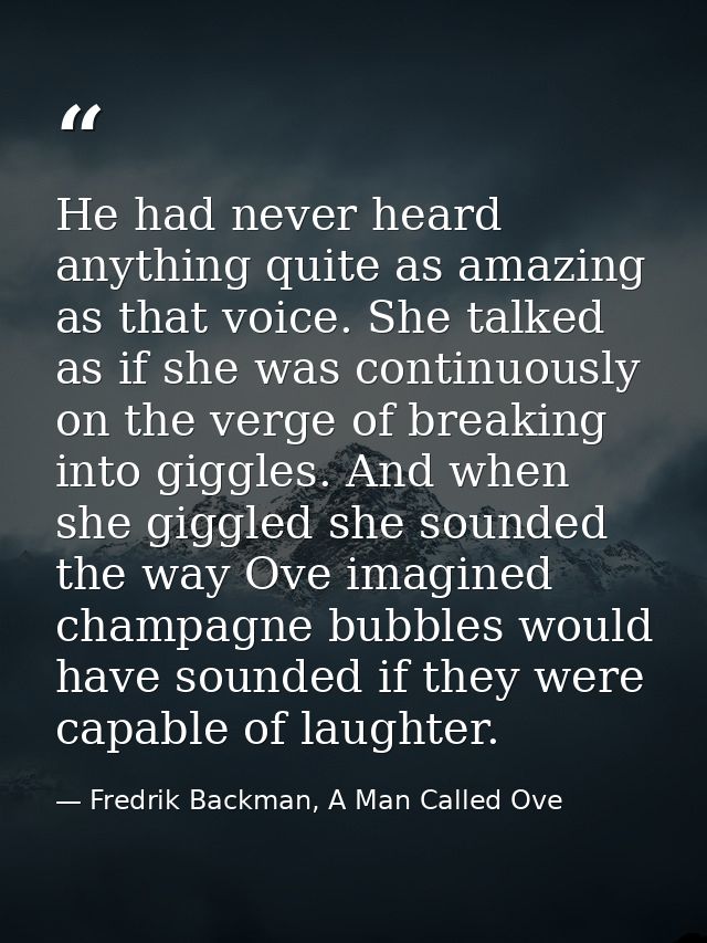 He had never heard anything quite as amazing as that voice. She talked as if she was continuously on the verge of breaki — Fredrik Backman, A Man Called Ove