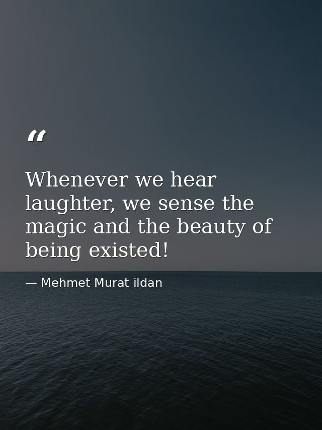 Whenever we hear laughter, we sense the magic and the beauty of being existed! — Mehmet Murat ildan