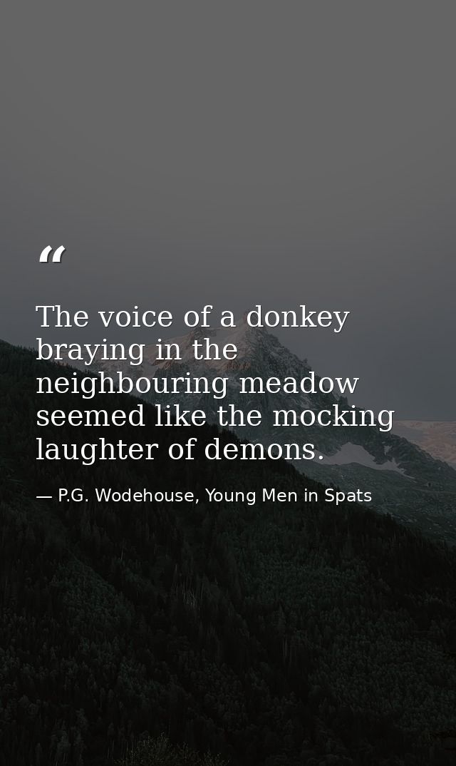 The voice of a donkey braying in the neighbouring meadow seemed like the mocking laughter of demons. — P.G. Wodehouse, Young Men in Spats
