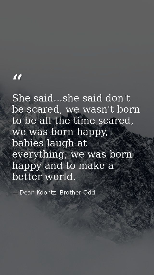 She said...she said don't be scared, we wasn't born to be all the time scared, we was born happy, babies laugh at everyt — Dean Koontz, Brother Odd