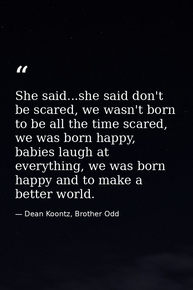 She said...she said don't be scared, we wasn't born to be all the time scared, we was born happy, babies laugh at everyt — Dean Koontz, Brother Odd