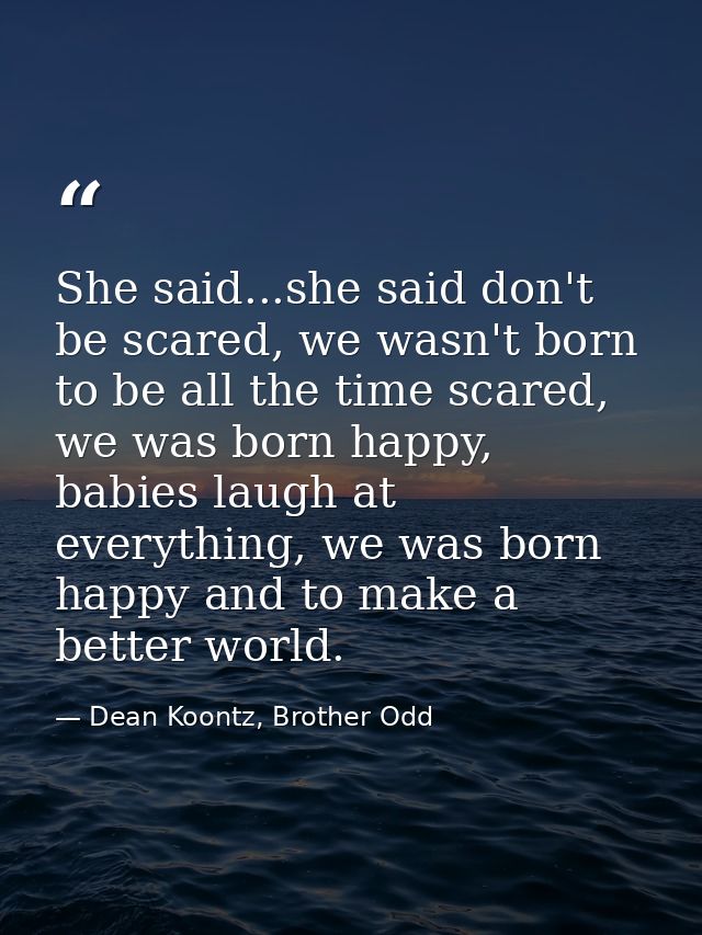 She said...she said don't be scared, we wasn't born to be all the time scared, we was born happy, babies laugh at everyt — Dean Koontz, Brother Odd