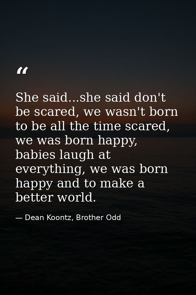 She said...she said don't be scared, we wasn't born to be all the time scared, we was born happy, babies laugh at everyt — Dean Koontz, Brother Odd