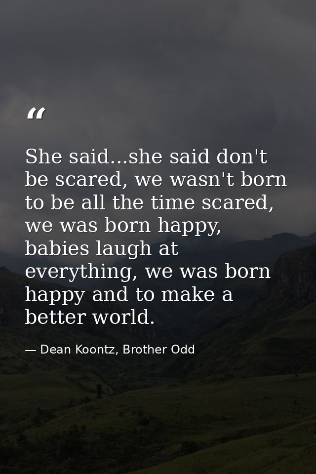 She said...she said don't be scared, we wasn't born to be all the time scared, we was born happy, babies laugh at everyt — Dean Koontz, Brother Odd