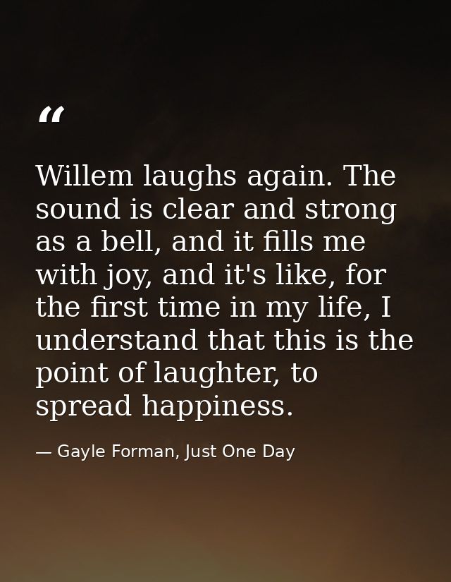 Willem laughs again. The sound is clear and strong as a bell, and it fills me with joy, and it's like, for the first tim — Gayle Forman, Just One Day