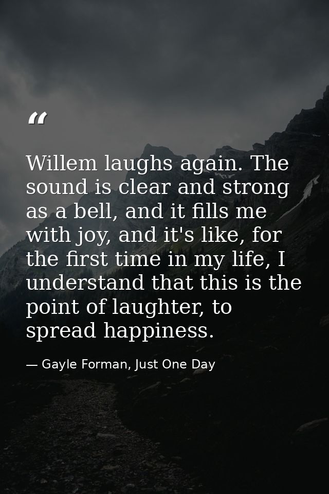 Willem laughs again. The sound is clear and strong as a bell, and it fills me with joy, and it's like, for the first tim — Gayle Forman, Just One Day