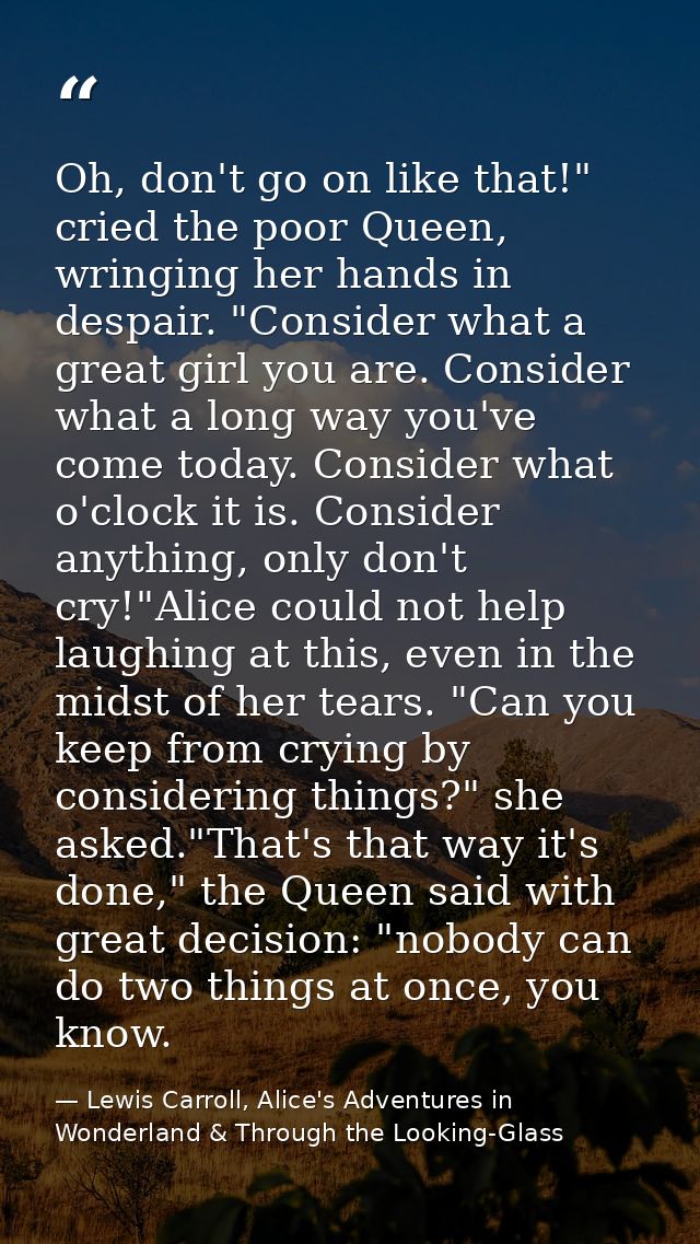 Oh, don't go on like that!" cried the poor Queen, wringing her hands in despair. "Consider what a great girl you are. Co — Lewis Carroll, Alice's Adventures in Wonderland & Through the Looking-Glass