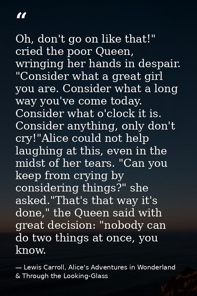 Oh, don't go on like that!" cried the poor Queen, wringing her hands in despair. "Consider what a great girl you are. Co — Lewis Carroll, Alice's Adventures in Wonderland & Through the Looking-Glass
