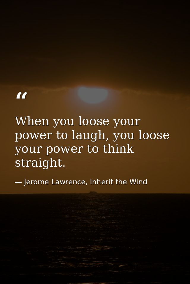 When you loose your power to laugh, you loose your power to think straight. — Jerome Lawrence, Inherit the Wind
