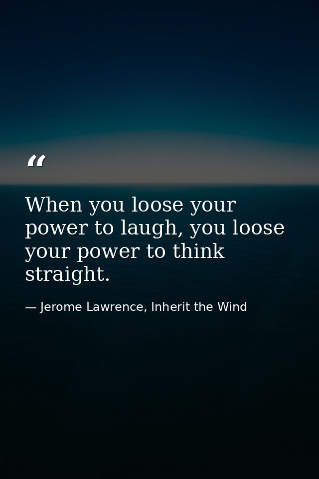 When you loose your power to laugh, you loose your power to think straight. — Jerome Lawrence, Inherit the Wind