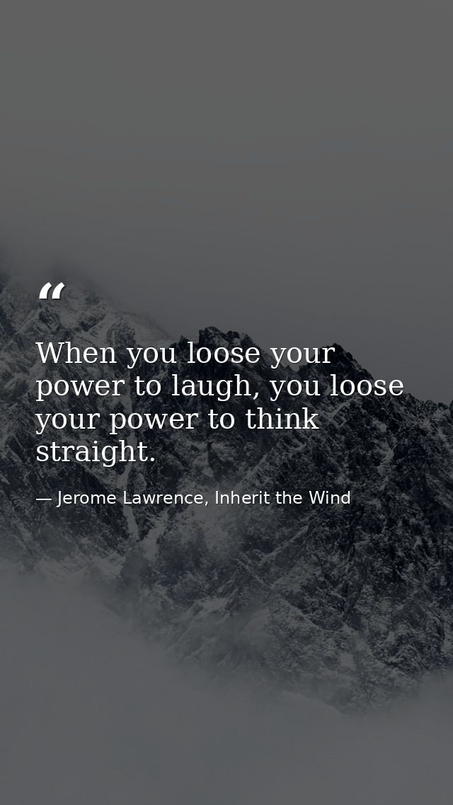 When you loose your power to laugh, you loose your power to think straight. — Jerome Lawrence, Inherit the Wind