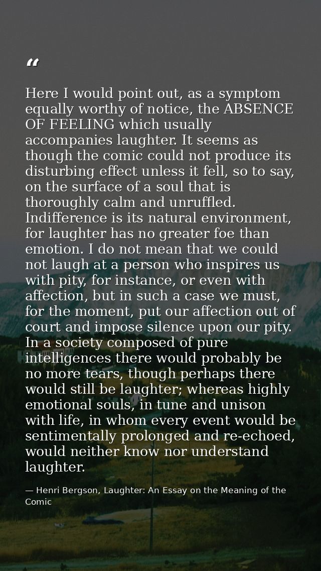 Here I would point out, as a symptom equally worthy of notice, the ABSENCE OF FEELING which usually accompanies laughter — Henri Bergson, Laughter: An Essay on the Meaning of the Comic