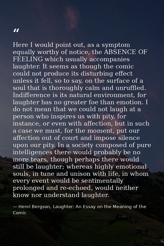 Here I would point out, as a symptom equally worthy of notice, the ABSENCE OF FEELING which usually accompanies laughter — Henri Bergson, Laughter: An Essay on the Meaning of the Comic