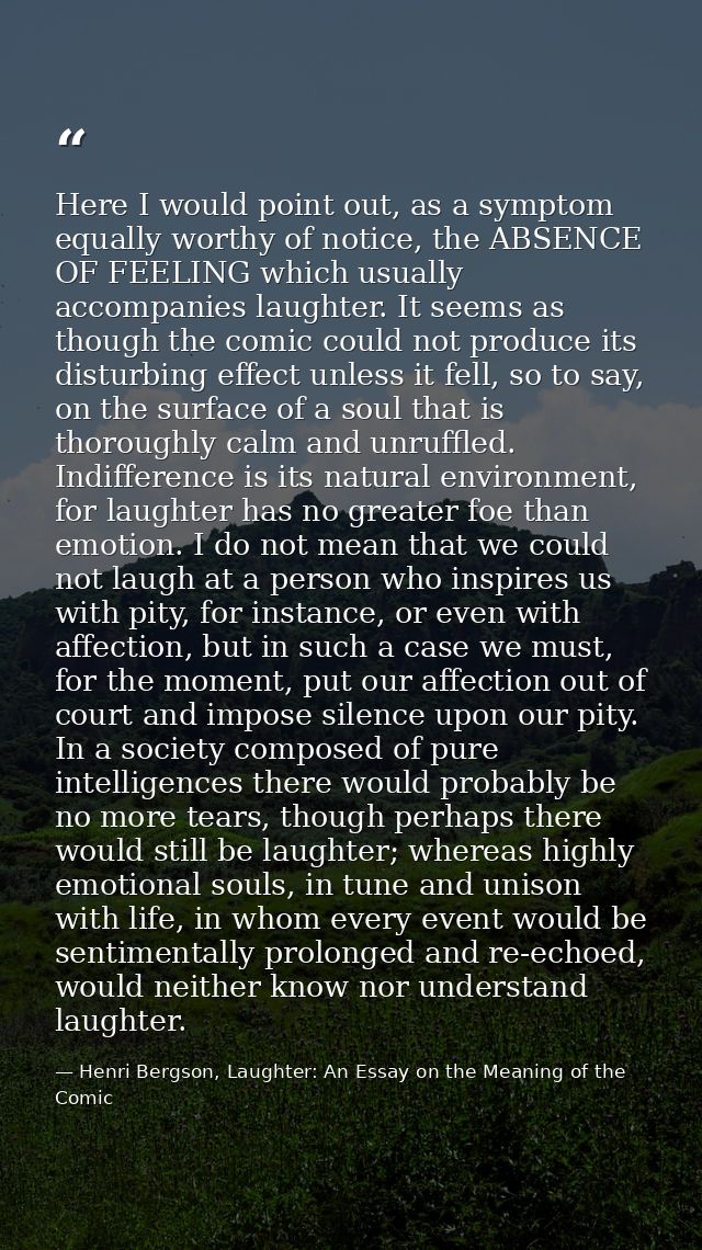 Here I would point out, as a symptom equally worthy of notice, the ABSENCE OF FEELING which usually accompanies laughter — Henri Bergson, Laughter: An Essay on the Meaning of the Comic