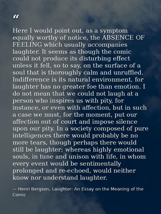 Here I would point out, as a symptom equally worthy of notice, the ABSENCE OF FEELING which usually accompanies laughter — Henri Bergson, Laughter: An Essay on the Meaning of the Comic