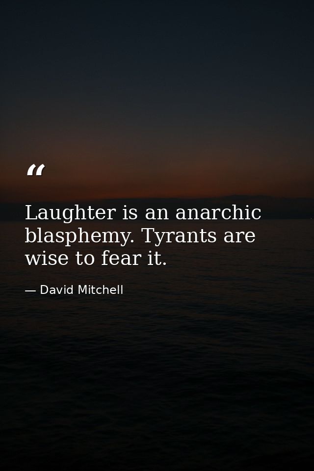 Laughter is an anarchic blasphemy. Tyrants are wise to fear it. — David Mitchell