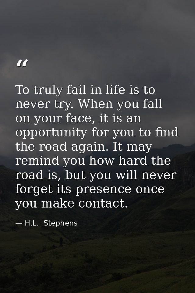 To truly fail in life is to never try. When you fall on your face, it is an opportunity for you to find the road again.  — H.L.  Stephens
