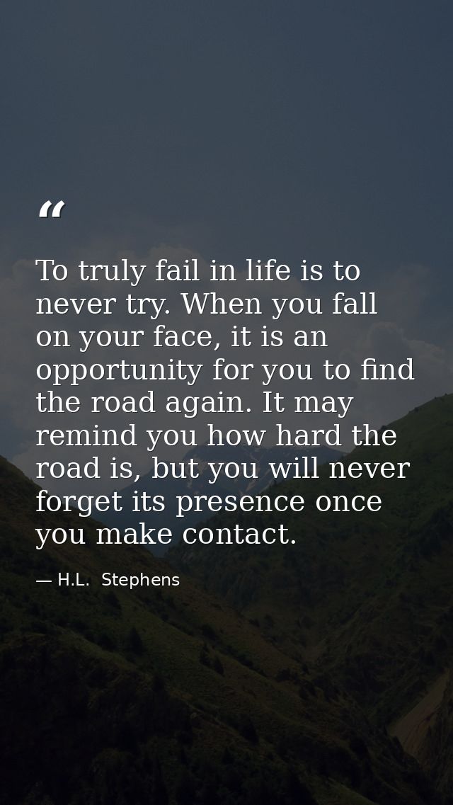 To truly fail in life is to never try. When you fall on your face, it is an opportunity for you to find the road again.  — H.L.  Stephens